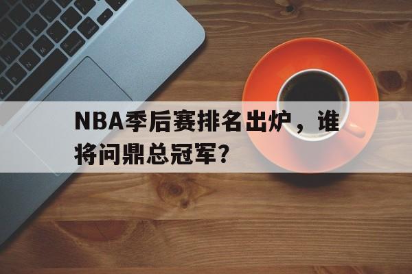 NBA季后赛排名出炉，谁将问鼎总冠军？
