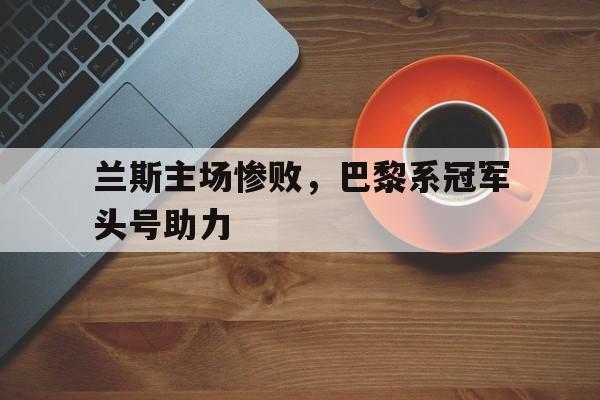 兰斯主场惨败，巴黎系冠军头号助力