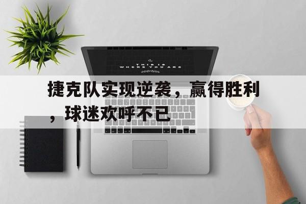捷克队实现逆袭，赢得胜利，球迷欢呼不已