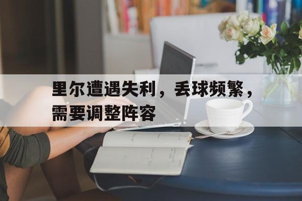 里尔遭遇失利，丢球频繁，需要调整阵容